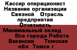 Кассир-операционист › Название организации ­ Связной › Отрасль предприятия ­ Отчетность › Минимальный оклад ­ 33 000 - Все города Работа » Вакансии   . Томская обл.,Томск г.